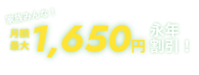 家族みんな！月額最大1,650円永年割引！